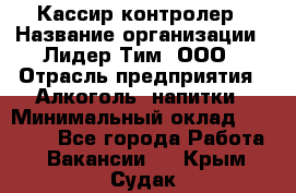 Кассир-контролер › Название организации ­ Лидер Тим, ООО › Отрасль предприятия ­ Алкоголь, напитки › Минимальный оклад ­ 35 000 - Все города Работа » Вакансии   . Крым,Судак